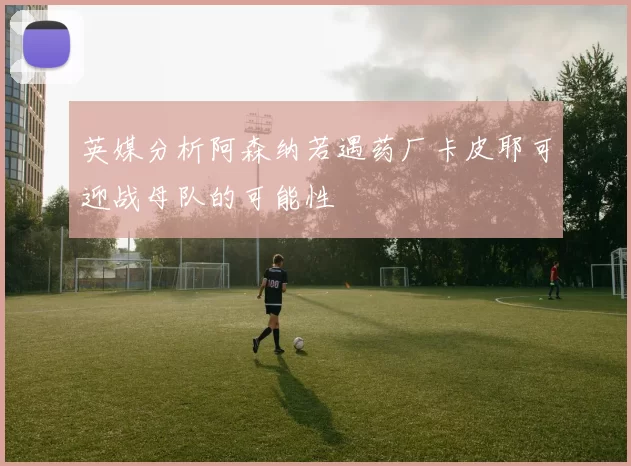 英媒分析阿森纳若遇药厂卡皮耶可迎战母队的可能性