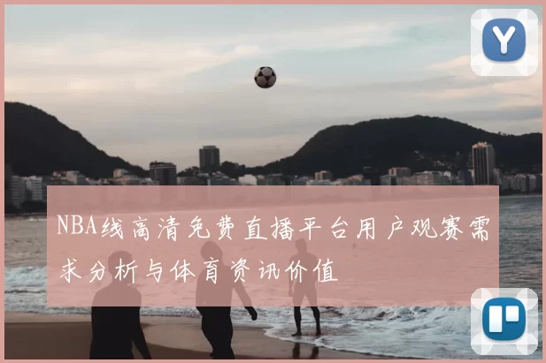 NBA线高清免费直播平台用户观赛需求分析与体育资讯价值