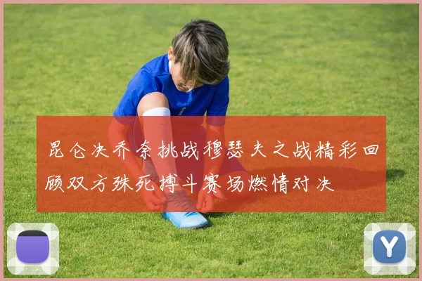 昆仑决乔奈挑战穆瑟夫之战精彩回顾双方殊死搏斗赛场燃情对决
