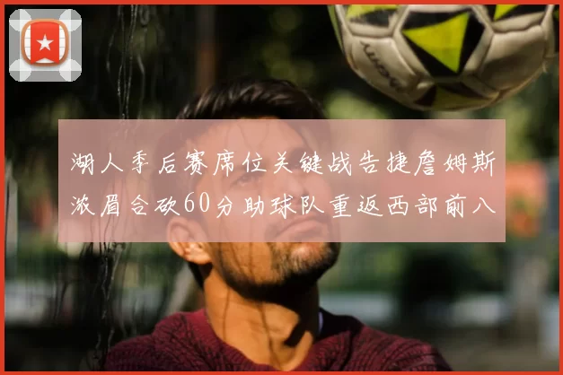 湖人季后赛席位关键战告捷詹姆斯浓眉合砍60分助球队重返西部前八