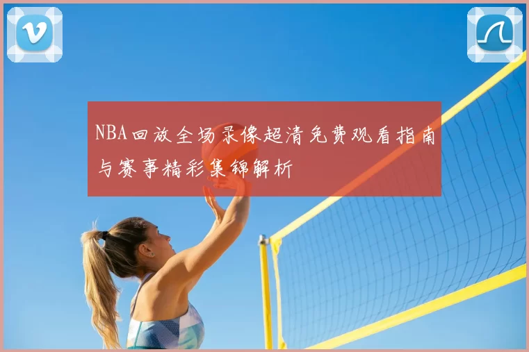 NBA回放全场录像超清免费观看指南与赛事精彩集锦解析