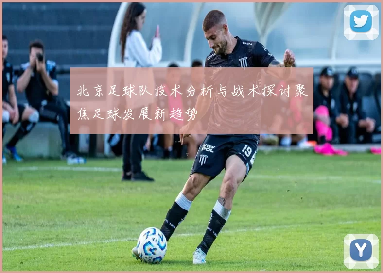 北京足球队技术分析与战术探讨聚焦足球发展新趋势
