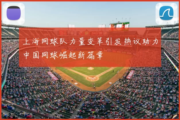上海网球队力量变革引发热议助力中国网球崛起新篇章
