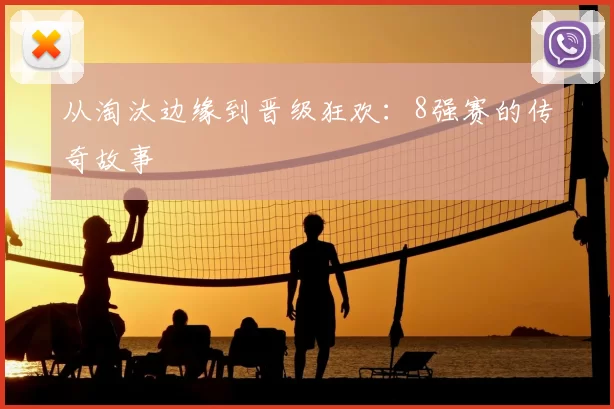 从淘汰边缘到晋级狂欢:8强赛的传奇故事