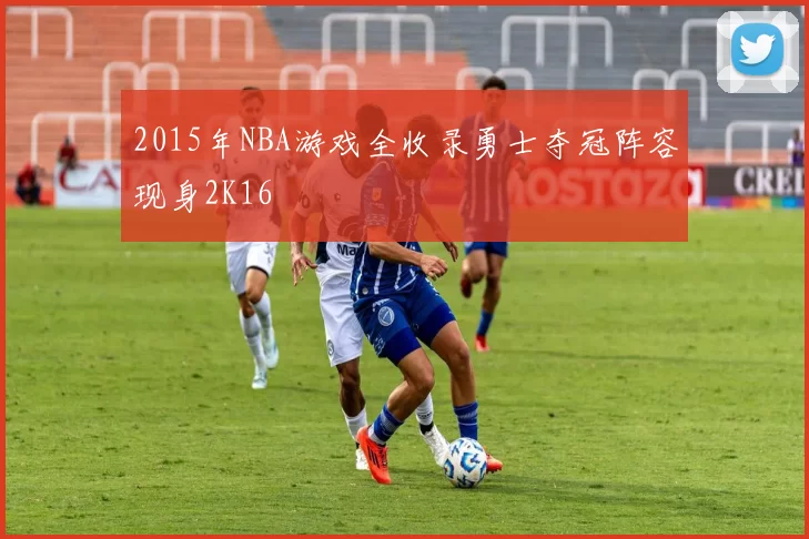 2015年NBA游戏全收录勇士夺冠阵容现身2K16