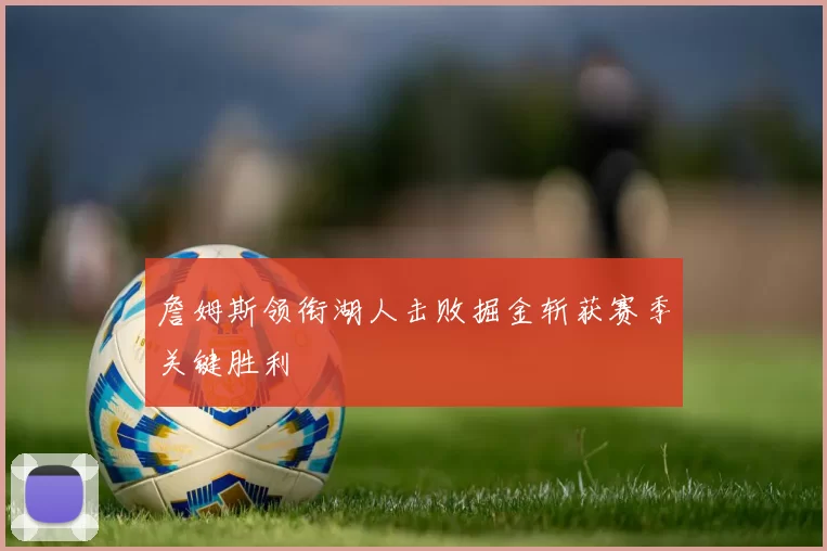 詹姆斯领衔湖人击败掘金斩获赛季关键胜利