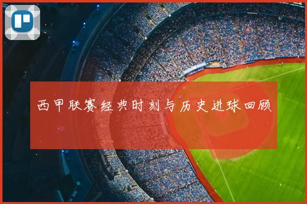 西甲联赛经典时刻与历史进球回顾