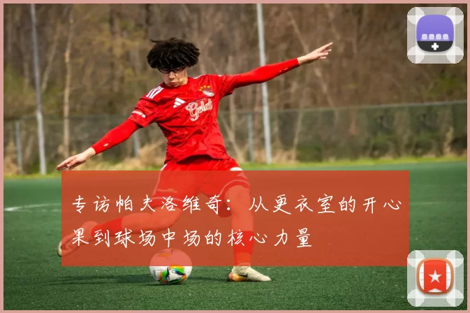 专访帕夫洛维奇：从更衣室的开心果到球场中场的核心力量