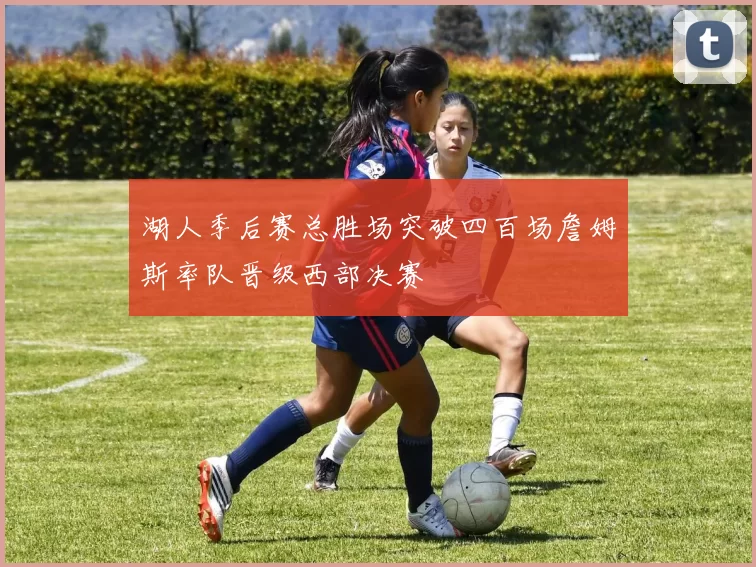 湖人季后赛总胜场突破四百场詹姆斯率队晋级西部决赛