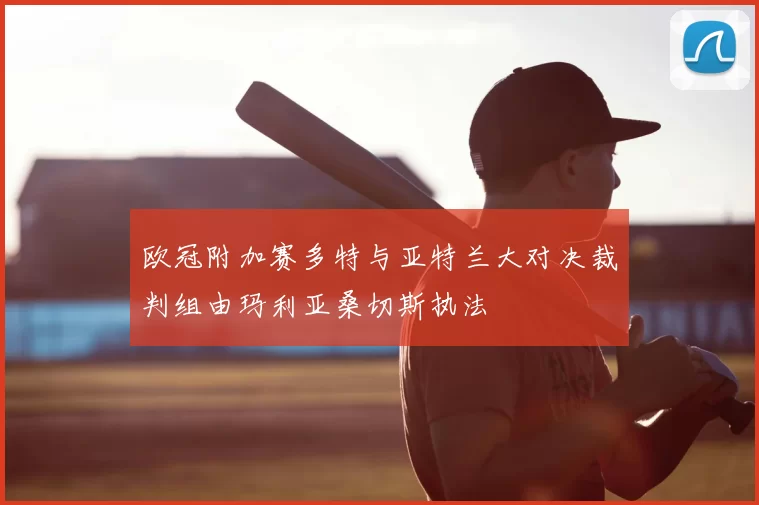 欧冠附加赛多特与亚特兰大对决裁判组由玛利亚桑切斯执法