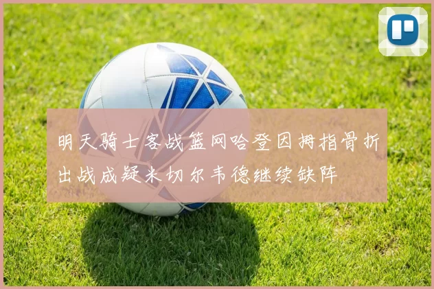 明天骑士客战篮网哈登因拇指骨折出战成疑米切尔韦德继续缺阵