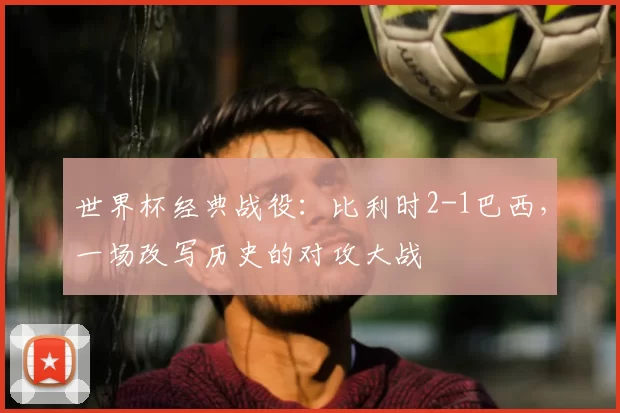 世界杯经典战役:比利时2-1巴西,一场改写历史的对攻大战