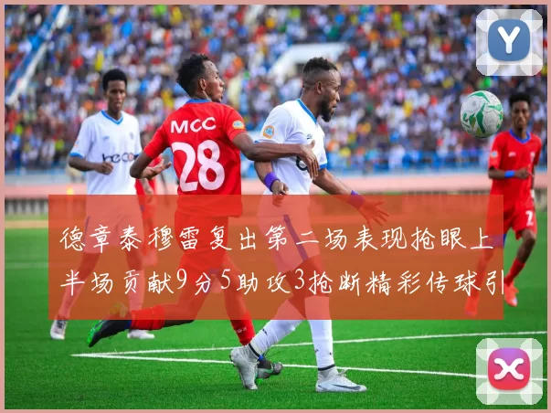 德章泰穆雷复出第二场表现抢眼上半场贡献9分5助攻3抢断精彩传球引关注
