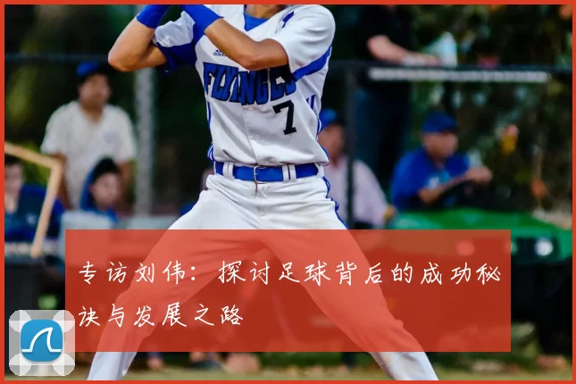 专访刘伟:探讨足球背后的成功秘诀与发展之路