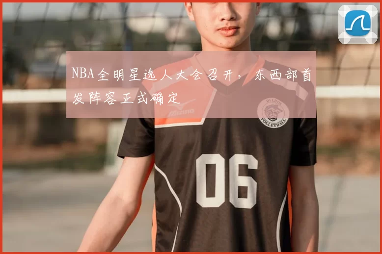 NBA全明星选人大会召开，东西部首发阵容正式确定