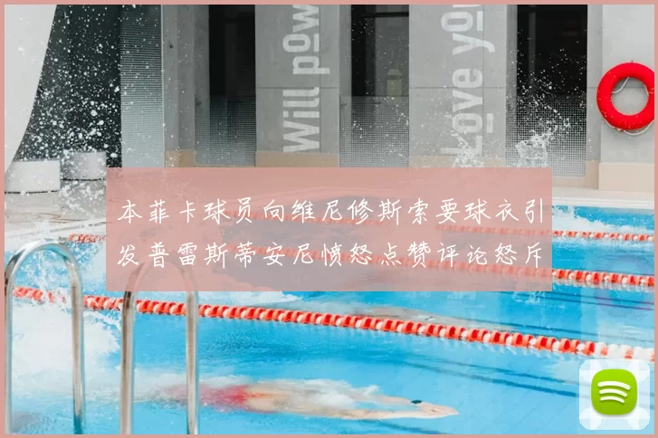 本菲卡球员向维尼修斯索要球衣引发普雷斯蒂安尼愤怒点赞评论怒斥队友