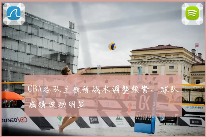 CBA各队主教练战术调整频繁，球队成绩波动明显