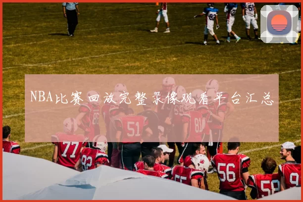 NBA比赛回放完整录像观看平台汇总