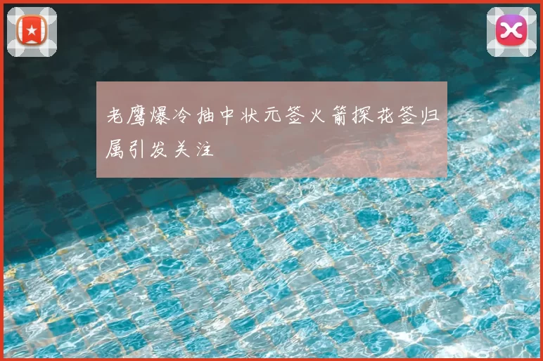 老鹰爆冷抽中状元签火箭探花签归属引发关注