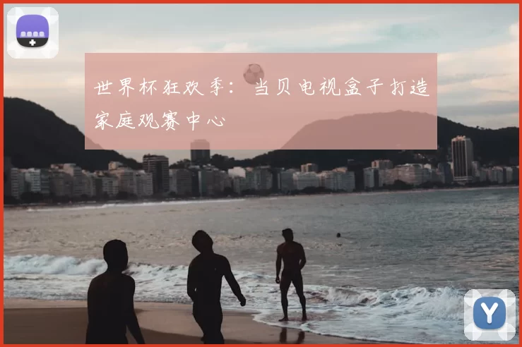 世界杯狂欢季:当贝电视盒子打造家庭观赛中心