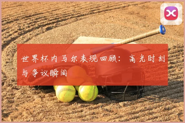 世界杯内马尔表现回顾:高光时刻与争议瞬间