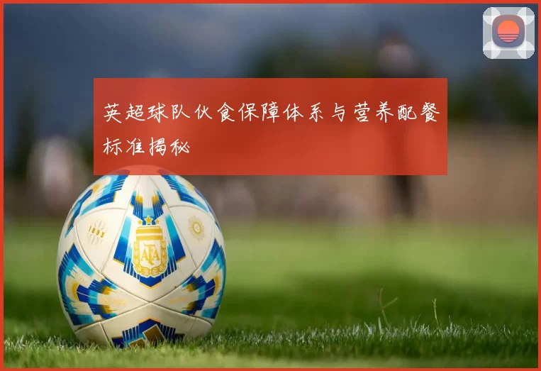 英超球队伙食保障体系与营养配餐标准揭秘