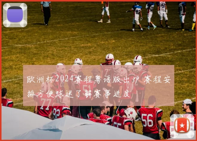 欧洲杯2024赛程粤语版出炉 赛程安排方便球迷了解赛事进度
