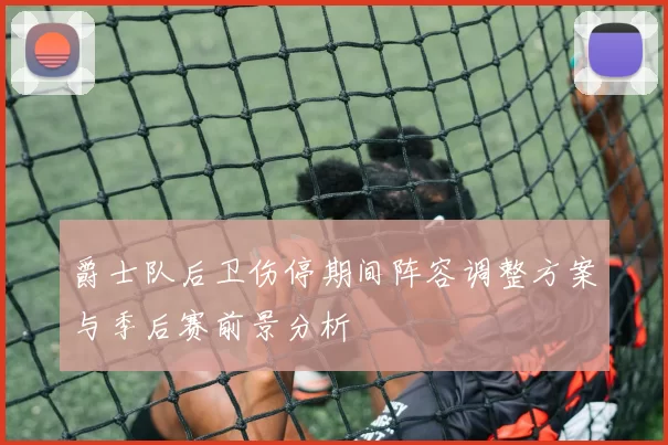 爵士队后卫伤停期间阵容调整方案与季后赛前景分析