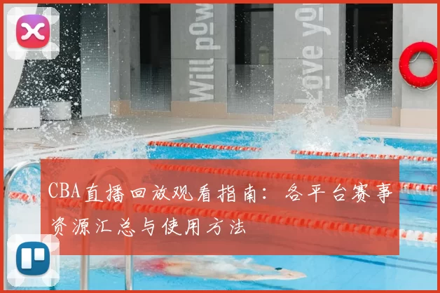 CBA直播回放观看指南：各平台赛事资源汇总与使用方法