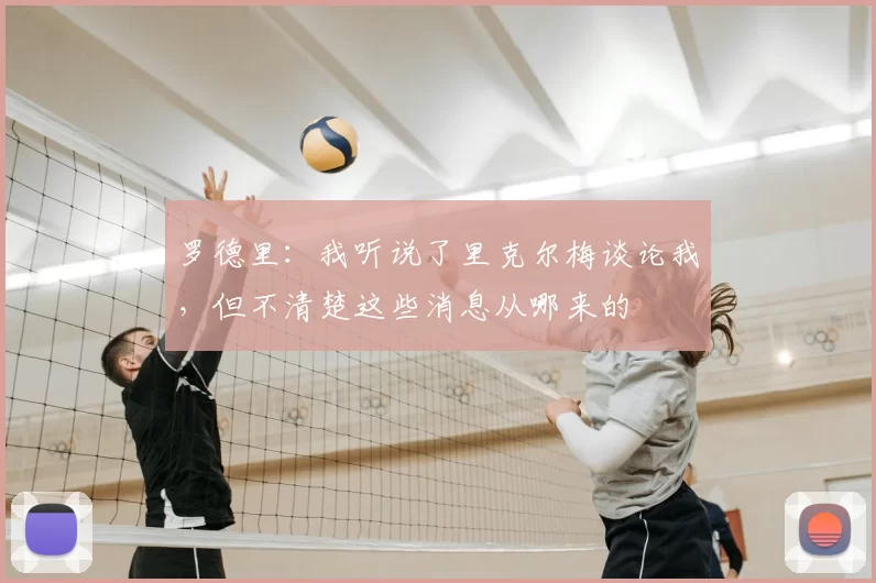 罗德里:我听说了里克尔梅谈论我,但不清楚这些消息从哪来的