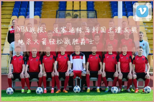 NBA战报:活塞逆转马刺国王遭灰熊绝杀火箭轻松战胜爵士
