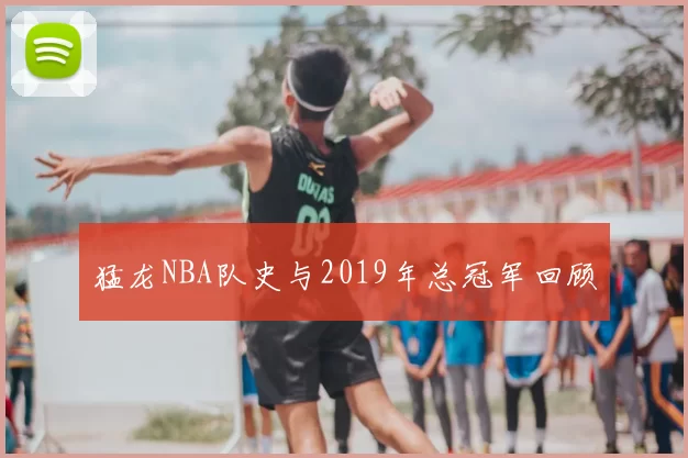 猛龙NBA队史与2019年总冠军回顾