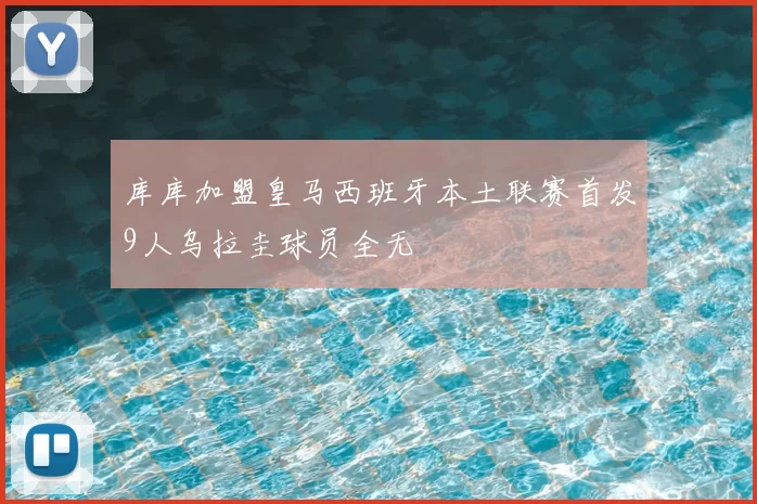 库库加盟皇马西班牙本土联赛首发9人乌拉圭球员全无