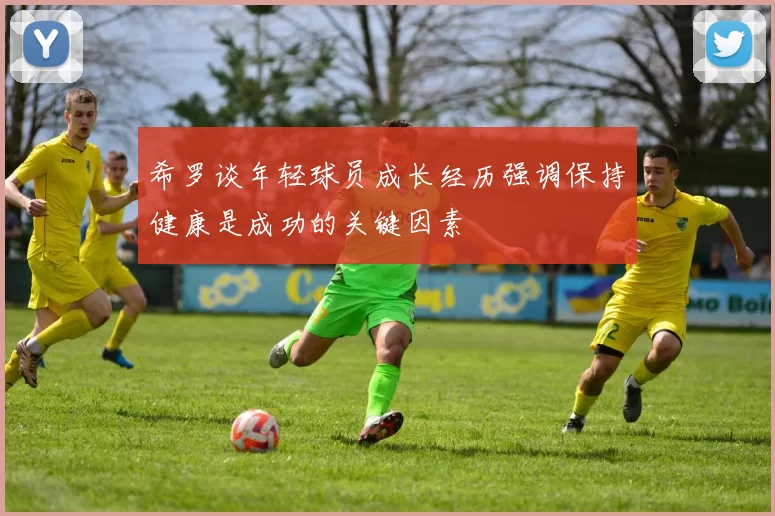 希罗谈年轻球员成长经历强调保持健康是成功的关键因素