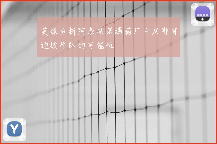 英媒分析阿森纳若遇药厂卡皮耶可迎战母队的可能性