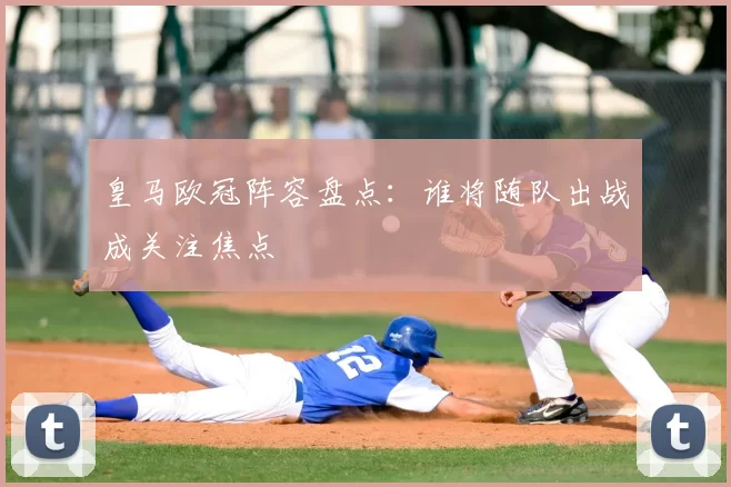 皇马欧冠阵容盘点:谁将随队出战成关注焦点
