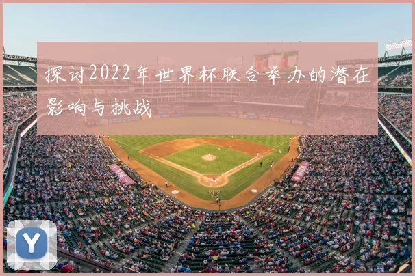 探讨2022年世界杯联合举办的潜在影响与挑战