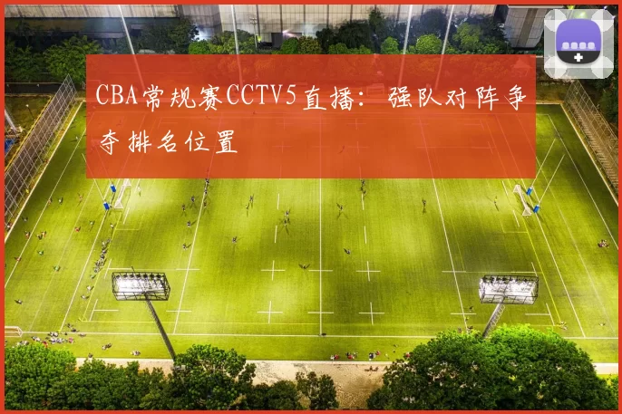 CBA常规赛CCTV5直播:强队对阵争夺排名位置
