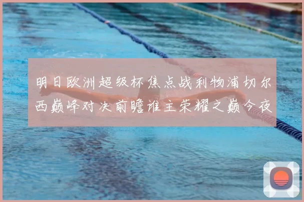 明日欧洲超级杯焦点战利物浦切尔西巅峰对决前瞻谁主荣耀之巅今夜