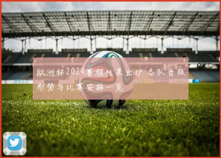 欧洲杯2024赛程结果出炉 各队晋级形势与比赛安排一览