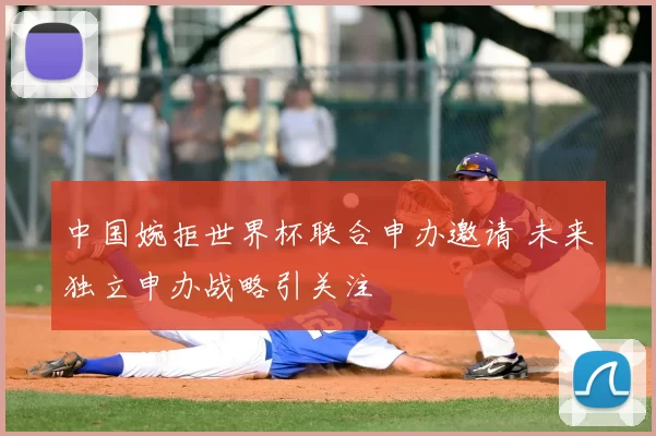 中国婉拒世界杯联合申办邀请 未来独立申办战略引关注