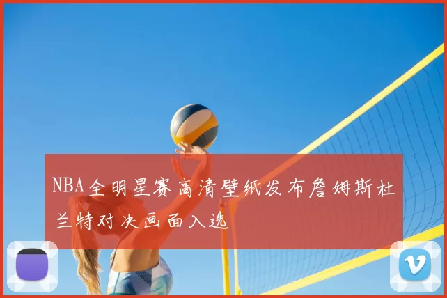 NBA全明星赛高清壁纸发布詹姆斯杜兰特对决画面入选