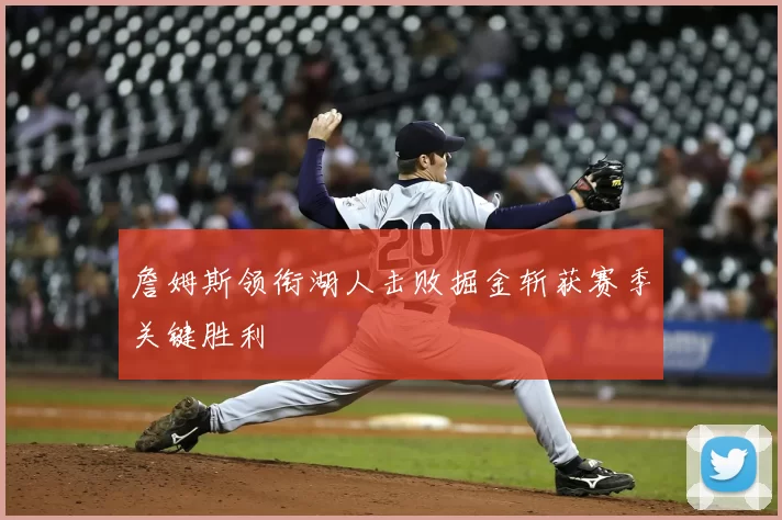 詹姆斯领衔湖人击败掘金斩获赛季关键胜利