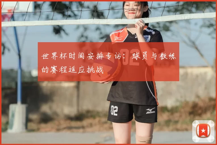 世界杯时间安排专访:球员与教练的赛程适应挑战
