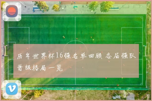 历年世界杯16强名单回顾 各届强队晋级格局一览