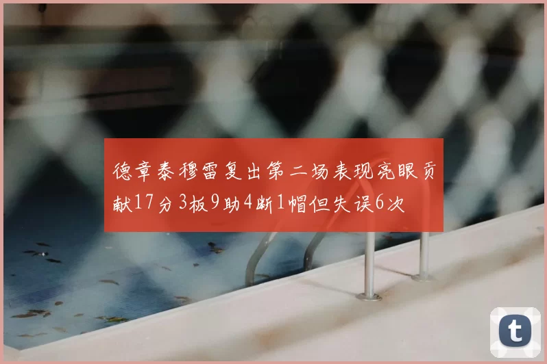 德章泰穆雷复出第二场表现亮眼贡献17分3板9助4断1帽但失误6次