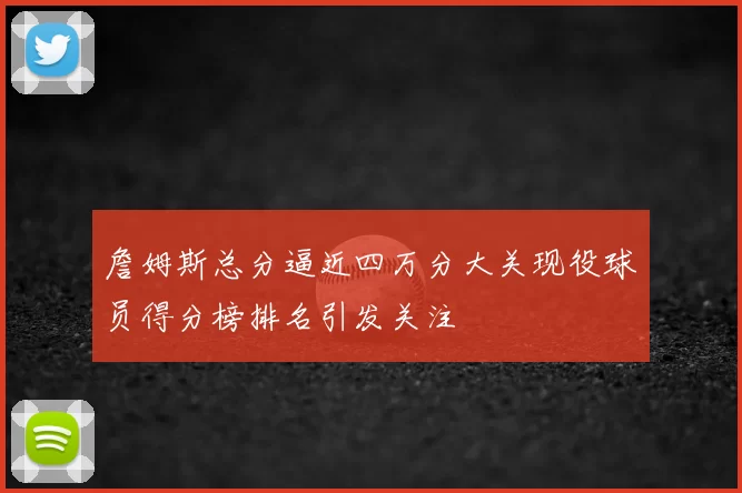 詹姆斯总分逼近四万分大关现役球员得分榜排名引发关注