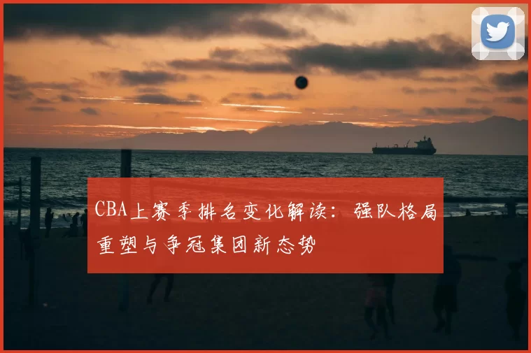 CBA上赛季排名变化解读:强队格局重塑与争冠集团新态势