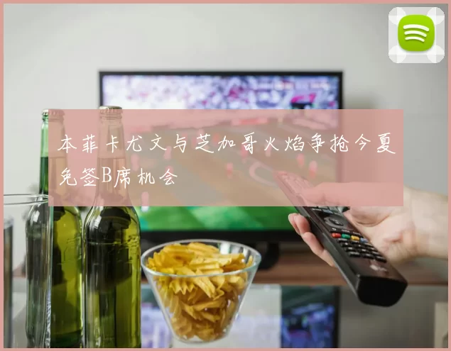 本菲卡尤文与芝加哥火焰争抢今夏免签B席机会