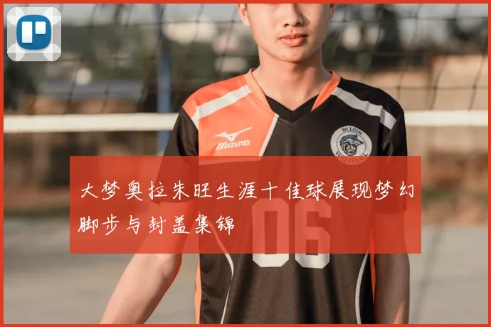 大梦奥拉朱旺生涯十佳球展现梦幻脚步与封盖集锦